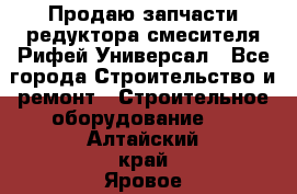 Продаю запчасти редуктора смесителя Рифей Универсал - Все города Строительство и ремонт » Строительное оборудование   . Алтайский край,Яровое г.